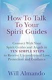 How To Talk To Your Spirit Guides: Ten Simple Steps to Receive Unconditional Love, Protection, and Support in Every Area of Your Life and Unleash Your Ultimate Potential