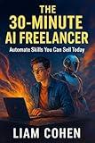The 30-Minute AI Freelancer: Automate Skills You Can Sell Today (Gurus Hate This Series: Real strategies. No fluff. No $2,000 webinars.)