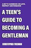 A TEEN’S GUIDE TO BECOMING A GENTLEMAN: A boy’s handbook on love, respect and romance