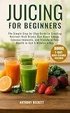 Juicing for Beginners: The Simple Step-by-Step Guide to Creating Nutrient-Rich Drinks That Boost Energy, Enhance Immunity, and Transform Your Health in Just 5 Minutes a Day