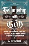 Fellowship with God: Discovering Eternal Rewards Through True Christian Living and Faith in Jesus Christ (Grapevine Edition) (The Essential A. W. Tozer ... on God’s Presence and Christian Life)