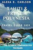 Tahiti & French Polynesia Travel Guide 2025:: The Ultimate Companion for Travelers