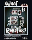 What is Robotics?: A Kid's Guide to understand the principles of Robotics. For Kids 10+