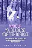 WAKE UP YOU COULD LOSE YOUR TEEN TO SUICIDE: A Father’s Guide to Dealing with Teenage Depression & Anxiety