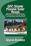 DIY: Simple Passive Solar House: Design for 90% Energy Efficiency to Save Money on Heating and Cooling