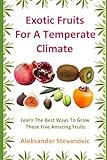 Exotic Fruits For A Temperate Climate: Learn The Best Ways To Grow These Five Amazing Fruits