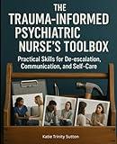 The Trauma-Informed Psychiatric Nurse's Toolbox: Practical Skills for De-escalation, Communication, and Self-Care
