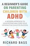 A Beginner's Guide on Parenting Children with ADHD: A Modern Approach to Understand and Lead your Hyperactive Child to Success (Successful Parenting)