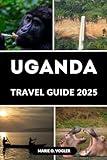 UGANDA TRAVEL GUIDE 2025: Experience Uganda in 2025: A Modern Traveler’s Guide to Unforgettable African Adventures
