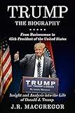 Trump - The Biography: From Businessman to 45th President of the United States: Insight and Analysis into the Life of Donald J. Trump