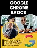 Google Chrome Basics: A Friendly and Easy to Follow Instruction Manual to Safe and Secure Web Browsing for Seniors (Essential Tech Skills and Productivity Hacks for Everyone)