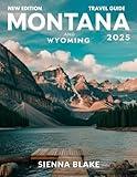 Montana & Wyoming travel guide 2025 (FULL COLOR): From Yellowstone to Glacier: Exploring the Majestic Landscapes of Montana and Wyoming, Including Bozeman, Jackson Hole, Grand Teton, and Beyond