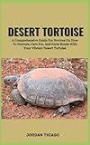 DESERT TORTOISE: A Comprehensive Guide For Novices On How To Nurture, Care For, And Form Bonds With Your Vibrant Desert Tortoise