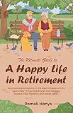 The Ultimate Guide to a Happy Life in Retirement: Stay Active and Healthy in the Best Chapter of Life; Learn New Things and Revisit Old Hobbies; Explore Your Freedom and Social Ideas