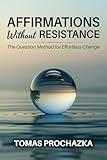AFFIRMATIONS WITHOUT RESISTANCE: The Question Method For Effortless Change