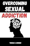 OVERCOMING SEXUAL ADDICTION: Step-by-Step Principles for Breaking Free from Sexual Bondage and Embracing Lasting Freedom (The Self-Discovery Blueprint Book 6)