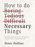 How To Do Boring, Tedious, Difficult, but Necessary Things: The Art of Sucking It Up and Doing Things You Hate (Live a Disciplined Life Book 19)