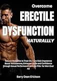 Overcome Erectile Dysfunction Naturally: Natural Remedies to Treat ED, Cure Male Impotence Boost, Testosterone, Enhance Libido and Confidence through Sexual Performance Without Pills- for Men Over 40