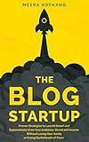 The Blog Startup: Proven Strategies to Launch Smart and Exponentially Grow Your Audience, Brand, and Income without Losing Your Sanity or Crying Bucketloads of Tears