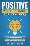 Positive Mindset Habits for Teachers: 10 Steps to Reduce Stress, Increase Student Engagement and Reignite Your Passion for Teaching (Books for Teachers and School Administrators)