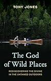 The God of Wild Places: Rediscovering the Divine in the Untamed Outdoors