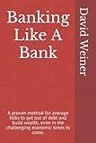 Banking Like A Bank: A proven method for average folks to get out of debt and build wealth, even in the challenging economic times to come.