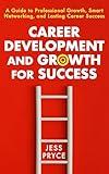 Career Development and Growth for Success: A Guide to Professional Growth, Smart Networking, and Lasting Career Success (Leadership Coaching by Jess Pryce Book 7)