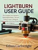LightBurn User Guide: The Complete User Manual to Mastering the Basics, Tips and Tricks to Laser Cutting and Engraving like a Pro Even When you are a Beginner