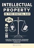 Intellectual Property In the Digital Age [Edition 2024]: A Practical Guide on Patents, Trademarks, Copyrights, and Protecting Confidential Information [AI Insight Bonus]