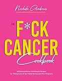 The F*ck Cancer Cookbook: 60 Nutrient-Dense and Holistic Recipes for Taking Care of Your Body During and After Diagnosis