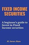 Fixed Income Securities: A Beginner's Guide to Understand, Invest and Evaluate Fixed Income Securities (Investment)