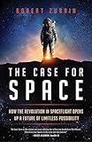 The Case for Space: How the Revolution in Spaceflight Opens Up a Future of Limitless Possibility