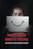 Understanding Domestic Violence: How To Help A Victim of Domestic Violence: Effects Of Abuse On The Victim