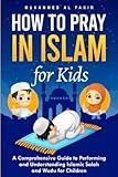 How to Pray in Islam for Kids: A Comprehensive Guide to Performing and Understanding Islamic Salah and Wudu for Children (The Islamic Spiritual Journey Series)
