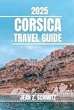 CORSICA TRAVEL GUIDE: Discover Corsica’s Must-see Attractions, Hidden Gems, Outdoor Activities. Practical Tips and Local Insights