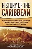 History of the Caribbean: A Captivating Guide to Caribbean History, Starting from Christopher Columbus through the Wars of Religion, Slavery, and ... Present (European Exploration and Settlement)