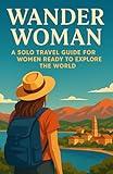 Wander Woman: A Solo Travel Guide for Women Ready to Explore the World: Practical Tips, Empowering Advice, and Safety Strategies for Independent Female Travelers