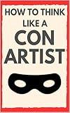 How to Think Like a Con Artist: The Psychology of Deception and the Art of Not Getting Fooled
