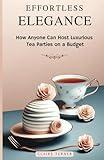 Effortless Elegance: How Anyone Can Host Luxurious Tea Parties on a Budget