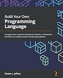 Build Your Own Programming Language: A programmer's guide to designing compilers, interpreters, and DSLs for solving modern computing problems