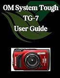 OM System Tough TG-7 User Guide: A Comprehensive and Detailed Manual for Photographers and Creatives for Beginners and Seniors, Troubleshooting Tips, and Advanced Settings Explained