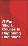 A Fun Short Course In Beginning Radionics: Miracles in the palms of your hands (Mastering Radionics Series Book 1)