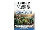 Raised Bed & Container Gardening for Cold Climates: Master the Basics and Grow Your Own Food Year-Round With Vertical Gardening, Companion Planting, and Proven Small-Space Methods