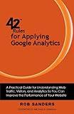 42 Rules for Applying Google Analytics: A practical guide for understanding web traffic, visitors and analytics so you can improve the performance of your website