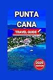 Punta Cana Travel Guide 2025: Beachfront Paradise In The Dominican Republic With Map & Images,Seaside Restaurants,lively Nightlife Scene,Adventurous Experiences. (Good Travel Experience)