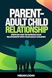 Parent-Adult Child Relationship: Steps on How to Improve Your Relationship with Your Adult Children (parenting get it right, parenting from the inside out)