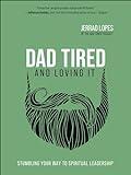 Dad Tired and Loving It: Stumbling Your Way to Spiritual Leadership