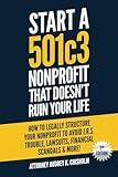 Start A 501c3 Nonprofit That Doesn’t Ruin Your Life: How to Legally Structure Your Nonprofit to Avoid I.R.S. Trouble, Lawsuits, Financial Scandals & More! (Nonprofit Law)