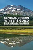 Central Oregon Writers Guild 2024 Literary Collection: Celebrating the Writing of Central Oregon (Central Oregon Writers Guild Literary Collection)