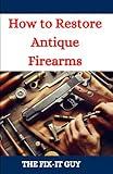 How to Restore Antique Firearms: A DIY Guide to Vintage Gun Restoration, Maintenance, and Preservation for Collectors and Enthusiasts (The Fixers Handbook)
